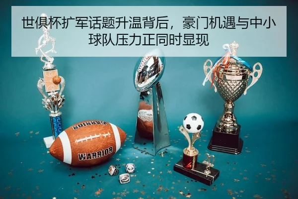 世俱杯扩军话题升温背后，豪门机遇与中小球队压力正同时显现
