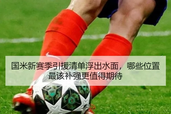 国米新赛季引援清单浮出水面，哪些位置最该补强更值得期待